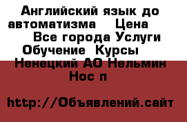 Английский язык до автоматизма. › Цена ­ 1 000 - Все города Услуги » Обучение. Курсы   . Ненецкий АО,Нельмин Нос п.